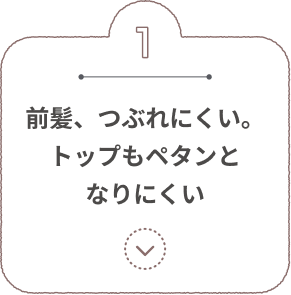1 前髪、つぶれにくい。トップもペタンとなりにくい