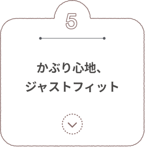5 かぶり心地、ジャストフィット